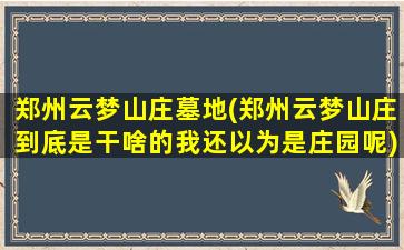 郑州云梦山庄墓地(郑州云梦山庄到底是干啥的我还以为是庄园呢)