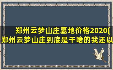 郑州云梦山庄墓地价格2020(郑州云梦山庄到底是干啥的我还以为是庄园呢)