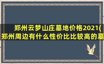 郑州云梦山庄墓地价格2021(郑州周边有什么性价比比较高的墓地)
