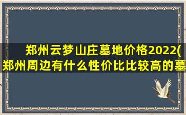 郑州云梦山庄墓地价格2022(郑州周边有什么性价比比较高的墓地)
