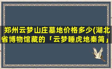 郑州云梦山庄墓地价格多少(湖北省博物馆藏的「云梦睡虎地秦简」是怎样发掘出来的)