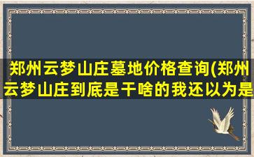 郑州云梦山庄墓地价格查询(郑州云梦山庄到底是干啥的我还以为是庄园呢)