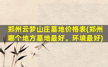郑州云梦山庄墓地价格表(郑州哪个地方墓地最好。环境最好)