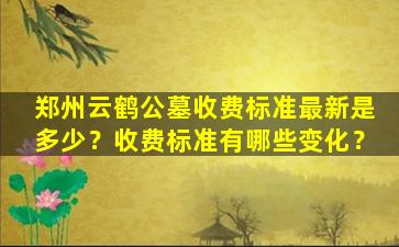郑州云鹤公墓收费标准最新是多少？收费标准有哪些变化？