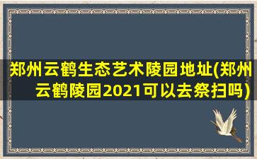 郑州云鹤生态艺术陵园地址(郑州云鹤陵园2021可以去祭扫吗)