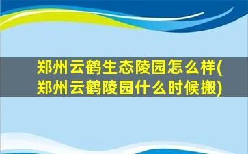 郑州云鹤生态陵园怎么样(郑州云鹤陵园什么时候搬)
