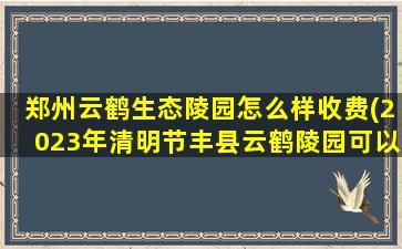 郑州云鹤生态陵园怎么样收费(2023年清明节丰县云鹤陵园可以祭扫吗)