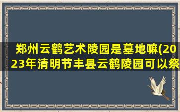郑州云鹤艺术陵园是墓地嘛(2023年清明节丰县云鹤陵园可以祭扫吗)