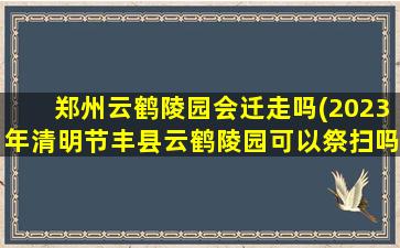 郑州云鹤陵园会迁走吗(2023年清明节丰县云鹤陵园可以祭扫吗)