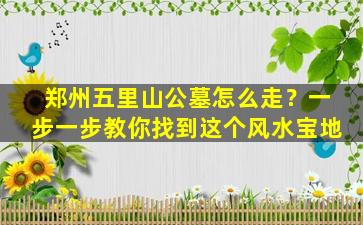 郑州五里山公墓怎么走？一步一步教你找到这个风水宝地