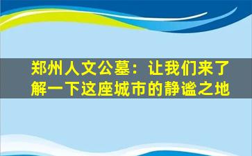郑州人文公墓：让我们来了解一下这座城市的静谧之地
