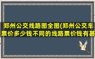 郑州公交线路图全图(郑州公交车票价多少钱不同的线路票价钱有甚么不同)