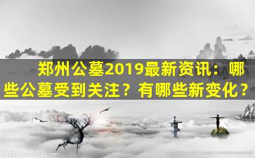 郑州公墓2019最新资讯：哪些公墓受到关注？有哪些新变化？