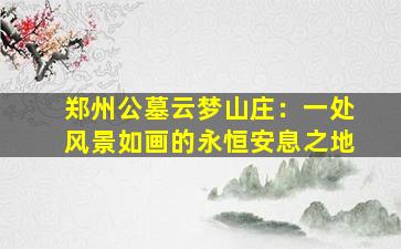 郑州公墓云梦山庄：一处风景如画的永恒安息之地