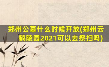 郑州公墓什么时候开放(郑州云鹤陵园2021可以去祭扫吗)