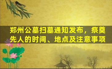 郑州公墓扫墓通知发布，祭奠先人的时间、地点及注意事项