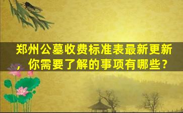 郑州公墓收费标准表最新更新，你需要了解的事项有哪些？
