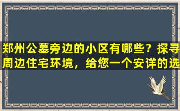 郑州公墓旁边的小区有哪些？探寻周边住宅环境，给您一个安详的选择