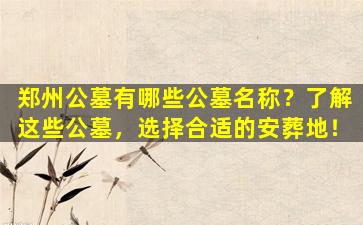郑州公墓有哪些公墓名称？了解这些公墓，选择合适的安葬地！