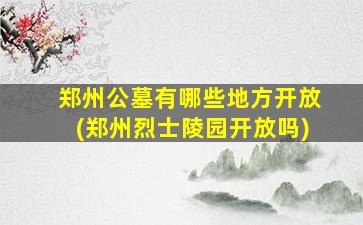 郑州公墓有哪些地方开放(郑州烈士陵园开放吗)
