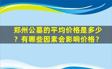 郑州公墓的平均价格是多少？有哪些因素会影响价格？