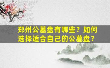 郑州公墓盘有哪些？如何选择适合自己的公墓盘？