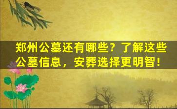 郑州公墓还有哪些？了解这些公墓信息，安葬选择更明智！