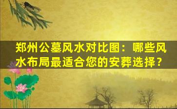郑州公墓风水对比图：哪些风水布局最适合您的安葬选择？