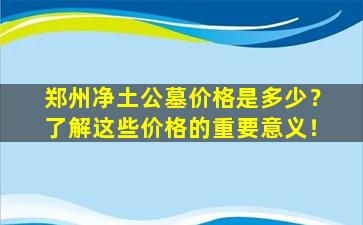 郑州净土公墓价格是多少？了解这些价格的重要意义！