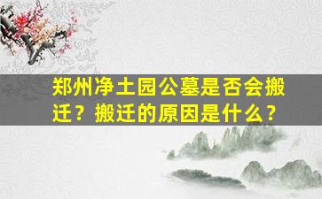 郑州净土园公墓是否会搬迁？搬迁的原因是什么？