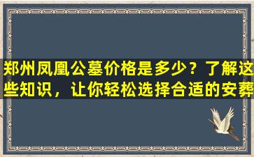 郑州凤凰公墓价格是多少？了解这些知识，让你轻松选择合适的安葬方式！
