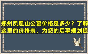 郑州凤凰山公墓价格是多少？了解这里的价格表，为您的后事规划提供参考！