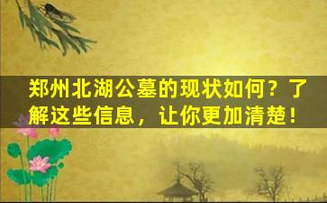 郑州北湖公墓的现状如何？了解这些信息，让你更加清楚！