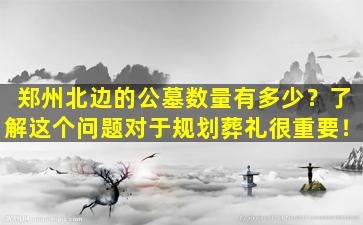 郑州北边的公墓数量有多少？了解这个问题对于规划葬礼很重要！