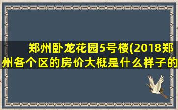 郑州卧龙花园5号楼(2018郑州各个区的房价大概是什么样子的)