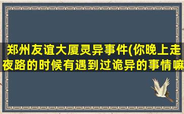 郑州友谊大厦灵异事件(你晚上走夜路的时候有遇到过诡异的事情嘛)