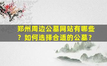 郑州周边公墓网站有哪些？如何选择合适的公墓？