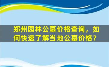 郑州园林公墓价格查询，如何快速了解当地公墓价格？