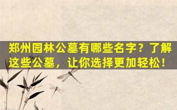 郑州园林公墓有哪些名字？了解这些公墓，让你选择更加轻松！
