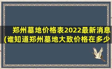 郑州墓地价格表2022最新消息(谁知道郑州墓地大致价格在多少)