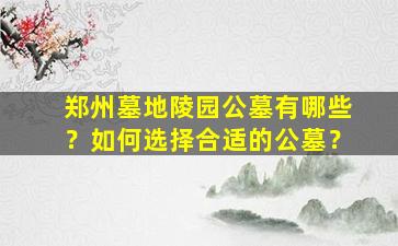 郑州墓地陵园公墓有哪些？如何选择合适的公墓？