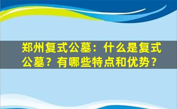 郑州复式公墓：什么是复式公墓？有哪些特点和优势？