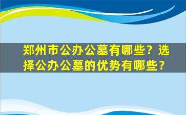 郑州市公办公墓有哪些？选择公办公墓的优势有哪些？
