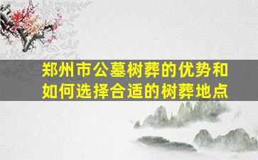 郑州市公墓树葬的优势和如何选择合适的树葬地点