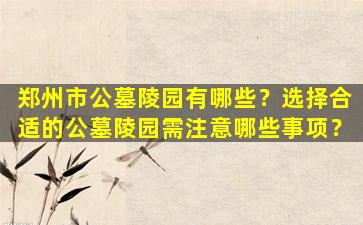 郑州市公墓陵园有哪些？选择合适的公墓陵园需注意哪些事项？
