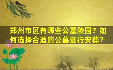 郑州市区有哪些公墓陵园？如何选择合适的公墓进行安葬？