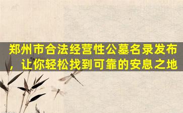 郑州市合法经营性公墓名录发布，让你轻松找到可靠的安息之地