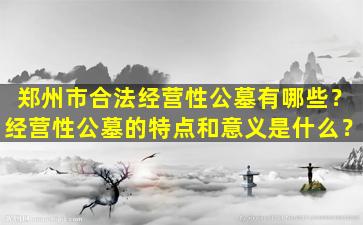 郑州市合法经营性公墓有哪些？经营性公墓的特点和意义是什么？