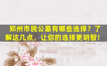 郑州市民公墓有哪些选择？了解这几点，让你的选择更明智！