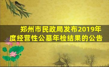 郑州市民政局发布2019年度经营性公墓年检结果的公告